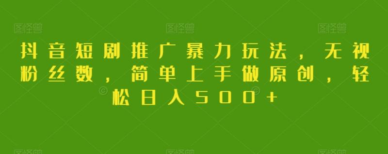 抖音短剧推广暴力玩法，无视粉丝数，简单上手做原创，轻松日入500+【揭秘】-哆库网