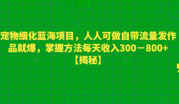 宠物细化蓝海项目,人人可做自带流量发作品就爆,掌握方法每天收入300-800+
