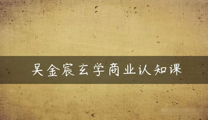 吴金宸玄学商业认知课,传统文化商业认知课