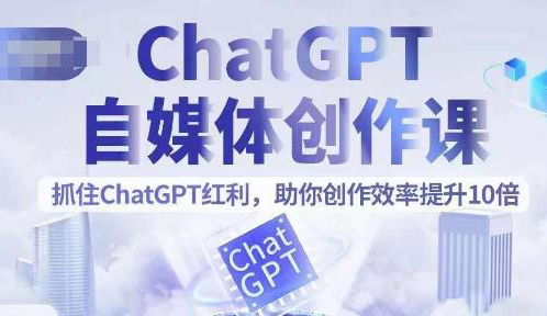 ChatGPT自媒体创作课,抓住ChatGPT红利,助你创作效率提升10倍
