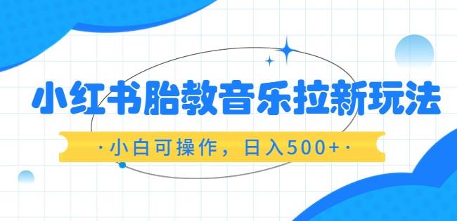 小红书胎教音乐拉新玩法,小白可操作,日入500+(资料已打包)