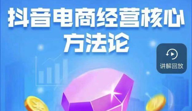 抖音电商经营核心方法论,18节课教你玩转直播带货,巨量学精品课