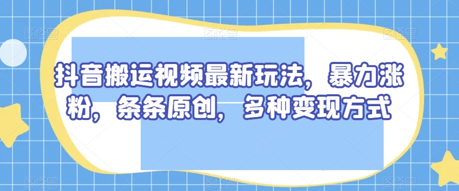 抖音搬运视频最新玩法，暴力涨粉，条条原创，多种变现方式【揭秘】-哆库网