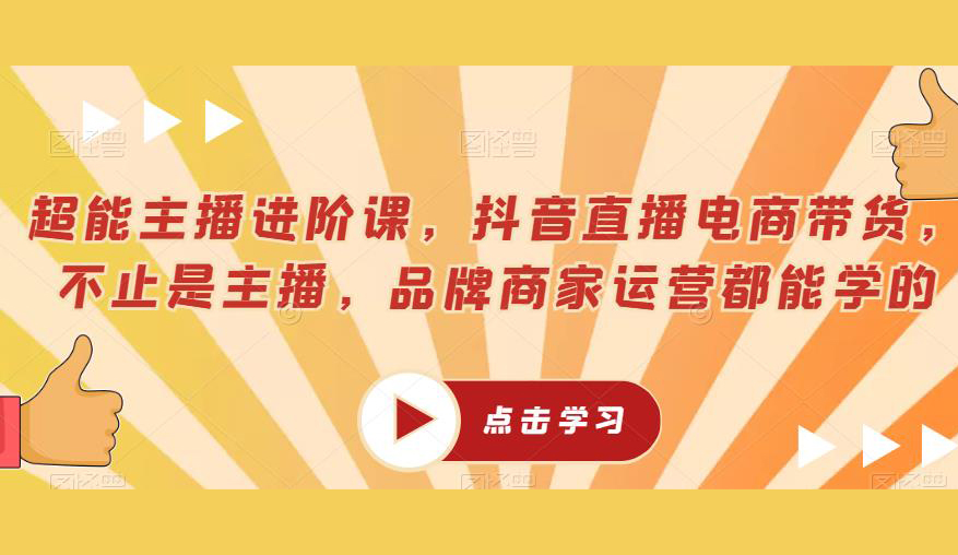 超能主播进阶课,抖音直播电商带货,不止是主播,品牌商家运营都能学的