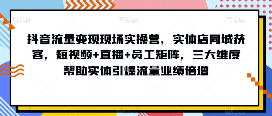 抖音流量变现现场实操营，实体店同城获客，短视频+直播+员工矩阵，三大维度帮助实体引爆流量业绩倍增-哆库网