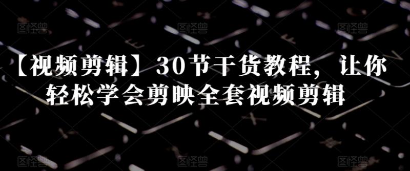 【视频剪辑】30节干货教程，让你轻松学会剪映全套视频剪辑-哆库网