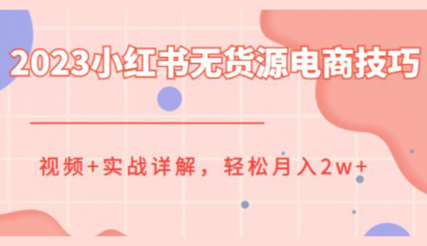 2023小红书无货源电商技巧教程,轻松月入2w+,视频+实战详解