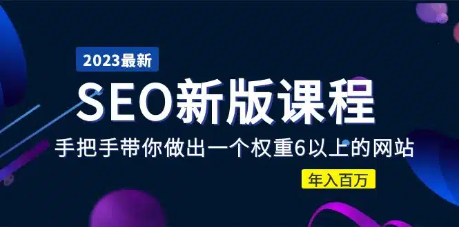 2023 SEO新版课程:手把手带你做出一个权重6以上的网站,年入百万
