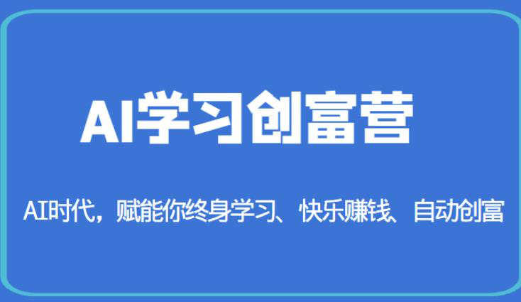 AI学习创富营-AI时代,赋能你终身学习、快乐赚钱、自动创富