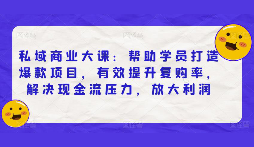 私域商业大课:帮助学员打造爆款项目,有效提升复购率,解决现金流压力,放大利润