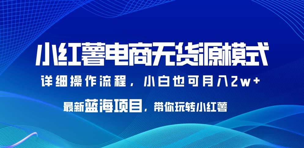 小红书电商无货源模式,最新蓝海项目,带你玩转小红薯,小白也可月入2w+