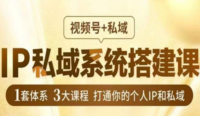 IP私域系统搭建课,视频号+私域,1套体系3大课程,打通你的个人IP和私域