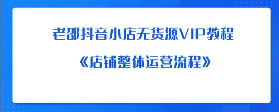 老邵抖音小店无货源VIP教程:《店铺整体运营流程》