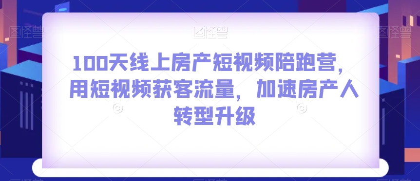 100天线上房产短视频陪跑营，用短视频获客流量，加速房产人转型升级-哆库网