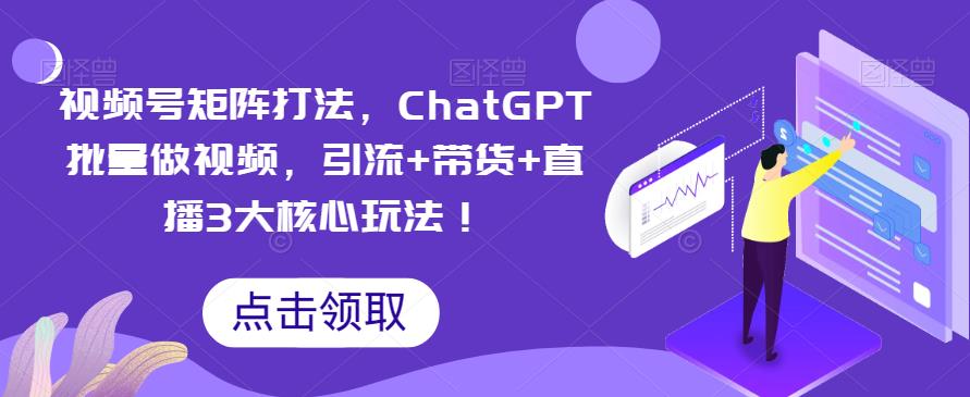 视频号矩阵打法,ChatGPT批量做视频,引流+带货+直播3大核心玩法