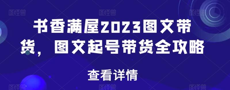 书香满屋2023图文带货，图文起号带货全攻略-哆库网