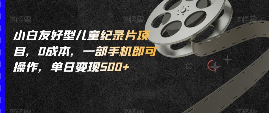 小白友好型儿童纪录片项目,0成本,一部手机即可操作,单日变现500+