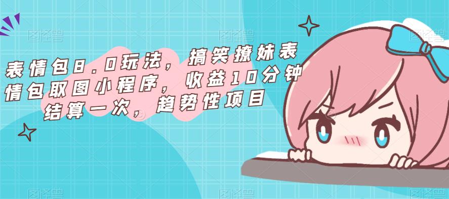表情包8.0玩法,搞笑撩妹表情包取图小程序,收益10分钟结算一次,趋势性项目