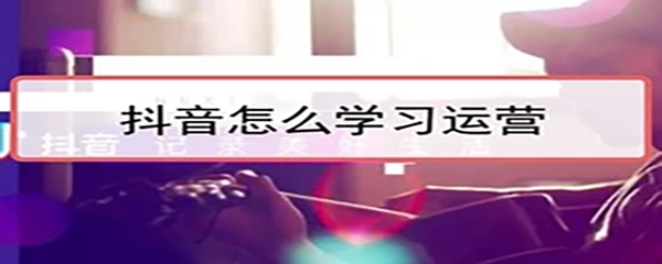 抖音如何运营?抖音运营的方式有哪些?